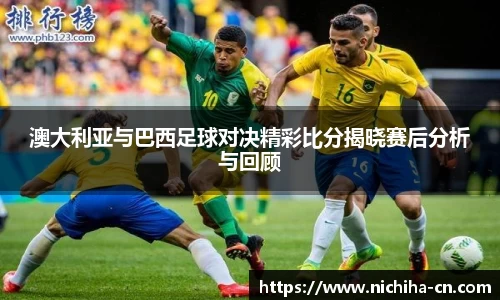 澳大利亚与巴西足球对决精彩比分揭晓赛后分析与回顾